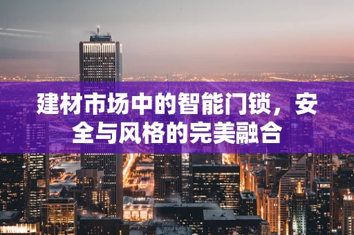 建材市场中的智能门锁，安全与风格的完美融合