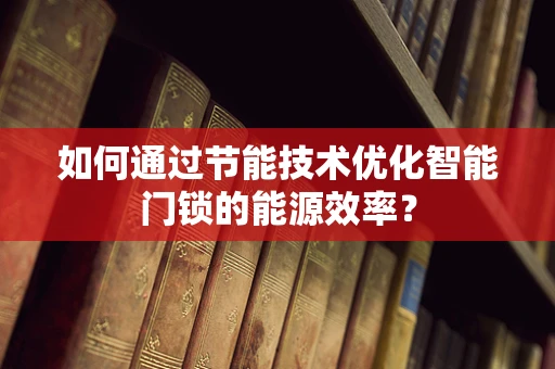 如何通过节能技术优化智能门锁的能源效率？