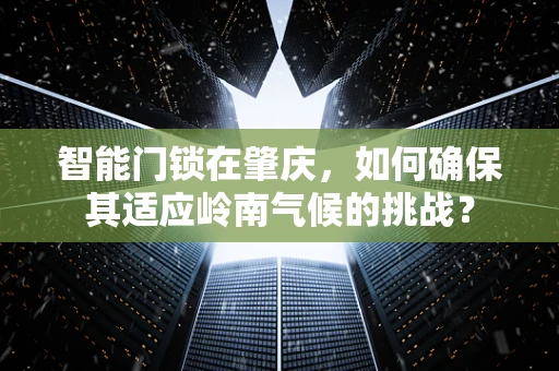 智能门锁在肇庆，如何确保其适应岭南气候的挑战？