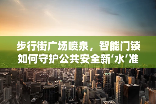 步行街广场喷泉，智能门锁如何守护公共安全新‘水’准？