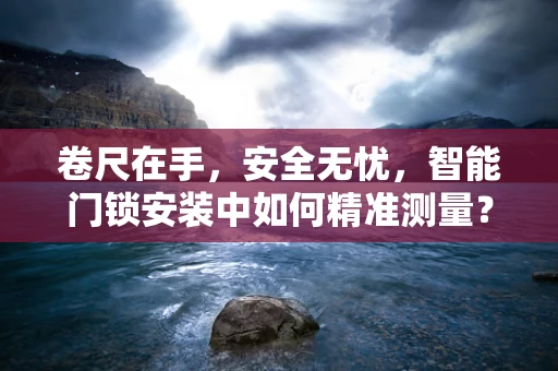 卷尺在手，安全无忧，智能门锁安装中如何精准测量？