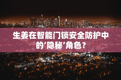 生姜在智能门锁安全防护中的‘隐秘’角色？