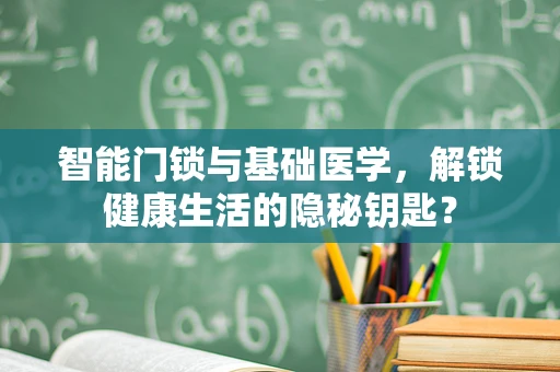 智能门锁与基础医学，解锁健康生活的隐秘钥匙？