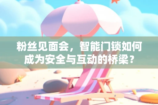 粉丝见面会，智能门锁如何成为安全与互动的桥梁？