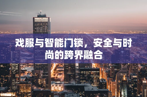 戏服与智能门锁，安全与时尚的跨界融合