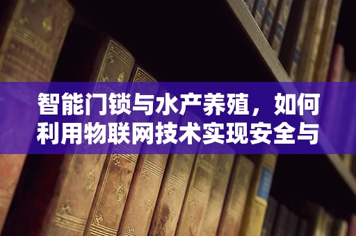 智能门锁与水产养殖，如何利用物联网技术实现安全与高效的结合？