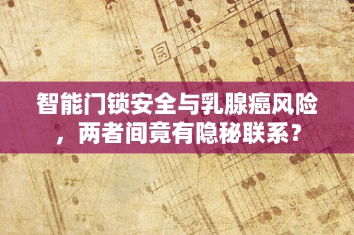 智能门锁安全与乳腺癌风险，两者间竟有隐秘联系？
