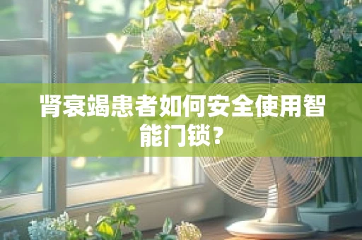 肾衰竭患者如何安全使用智能门锁？