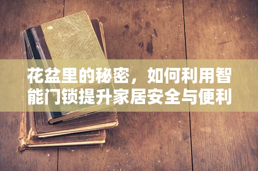 花盆里的秘密，如何利用智能门锁提升家居安全与便利？