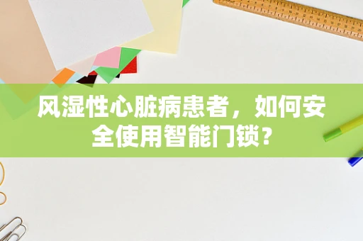 风湿性心脏病患者，如何安全使用智能门锁？