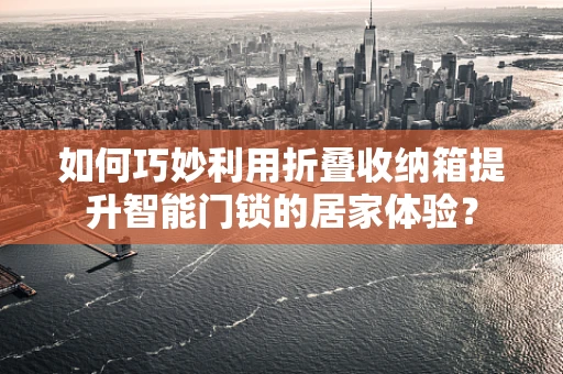 如何巧妙利用折叠收纳箱提升智能门锁的居家体验？