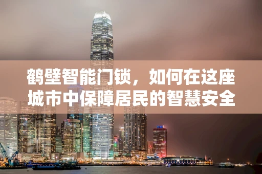 鹤壁智能门锁，如何在这座城市中保障居民的智慧安全？