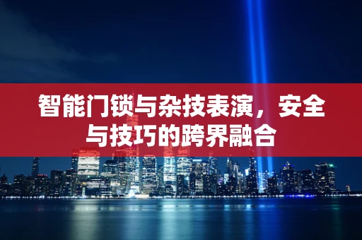 智能门锁与杂技表演，安全与技巧的跨界融合