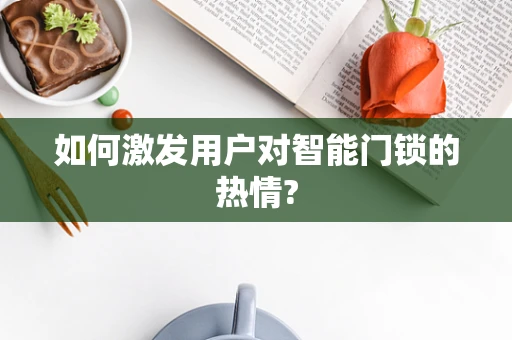 如何激发用户对智能门锁的热情?