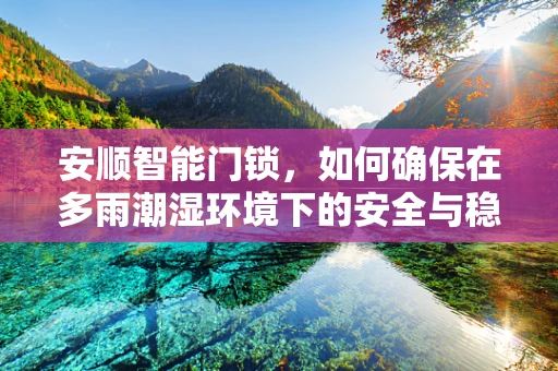 安顺智能门锁，如何确保在多雨潮湿环境下的安全与稳定？
