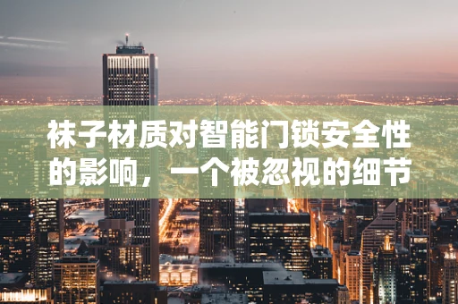 袜子材质对智能门锁安全性的影响，一个被忽视的细节？