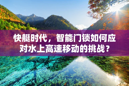 快艇时代，智能门锁如何应对水上高速移动的挑战？