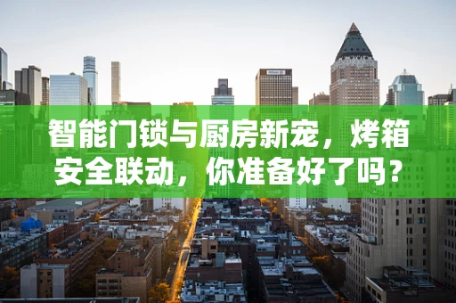 智能门锁与厨房新宠，烤箱安全联动，你准备好了吗？