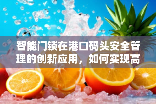 智能门锁在港口码头安全管理的创新应用，如何实现高效、安全的货物管理？