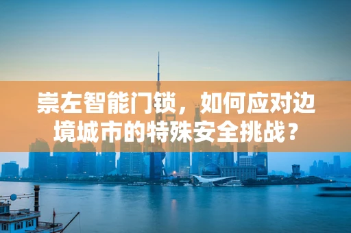 崇左智能门锁，如何应对边境城市的特殊安全挑战？