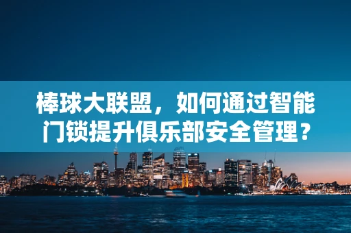 棒球大联盟，如何通过智能门锁提升俱乐部安全管理？