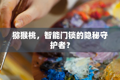 猕猴桃，智能门锁的隐秘守护者？