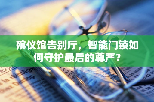 殡仪馆告别厅，智能门锁如何守护最后的尊严？