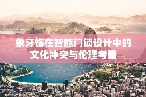 象牙饰在智能门锁设计中的文化冲突与伦理考量