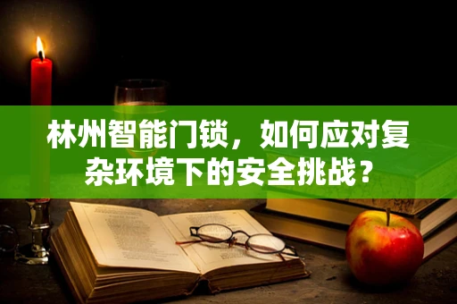 林州智能门锁，如何应对复杂环境下的安全挑战？