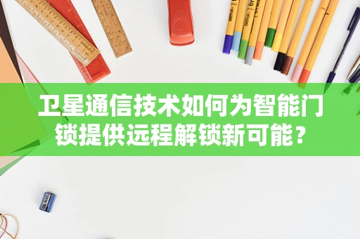 卫星通信技术如何为智能门锁提供远程解锁新可能？