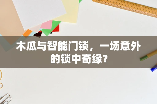 木瓜与智能门锁，一场意外的锁中奇缘？