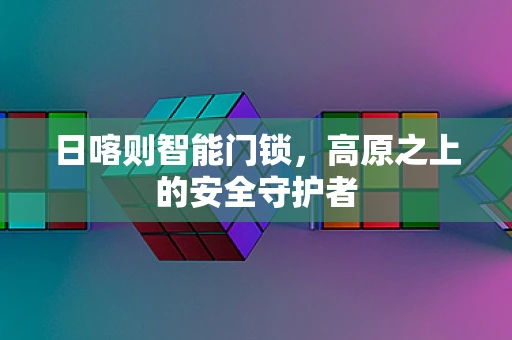 日喀则智能门锁，高原之上的安全守护者