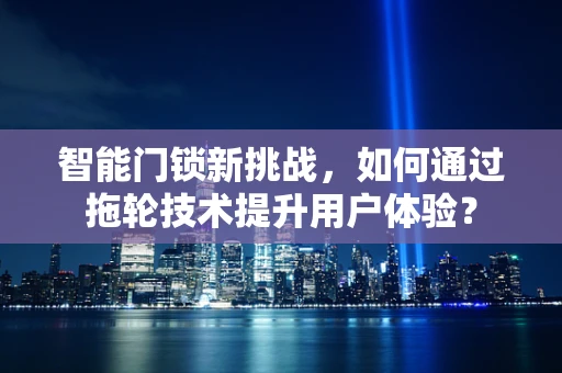 智能门锁新挑战，如何通过拖轮技术提升用户体验？