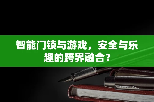 智能门锁与游戏，安全与乐趣的跨界融合？