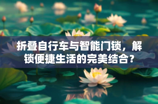 折叠自行车与智能门锁，解锁便捷生活的完美结合？