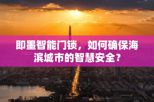 即墨智能门锁，如何确保海滨城市的智慧安全？
