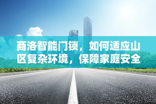 商洛智能门锁，如何适应山区复杂环境，保障家庭安全？