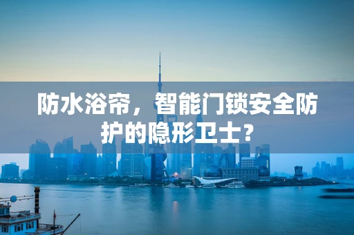 防水浴帘，智能门锁安全防护的隐形卫士？