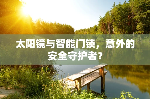 太阳镜与智能门锁，意外的安全守护者？