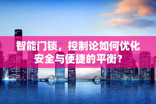 智能门锁，控制论如何优化安全与便捷的平衡？