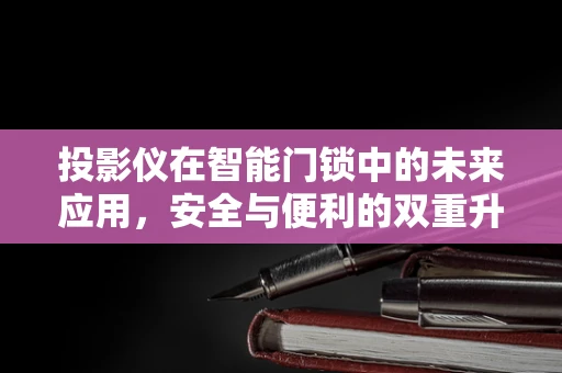 投影仪在智能门锁中的未来应用，安全与便利的双重升级？