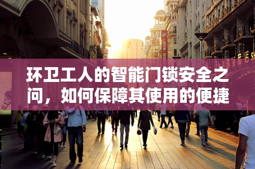 环卫工人的智能门锁安全之问，如何保障其使用的便捷性与安全性？