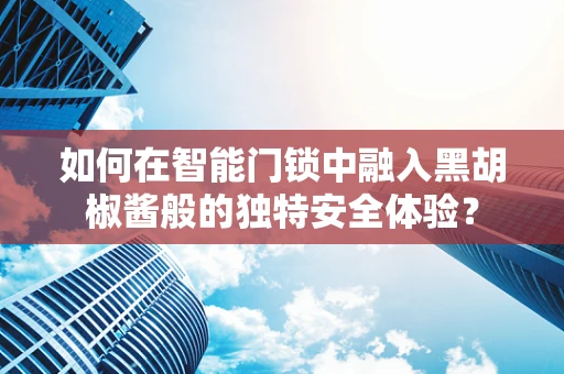 如何在智能门锁中融入黑胡椒酱般的独特安全体验？