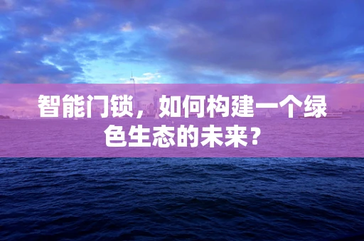 智能门锁，如何构建一个绿色生态的未来？