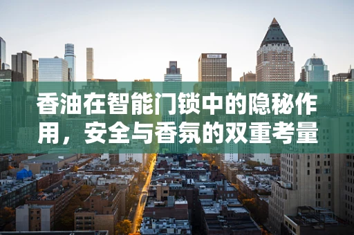 香油在智能门锁中的隐秘作用，安全与香氛的双重考量