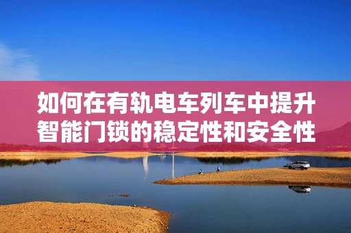 如何在有轨电车列车中提升智能门锁的稳定性和安全性？