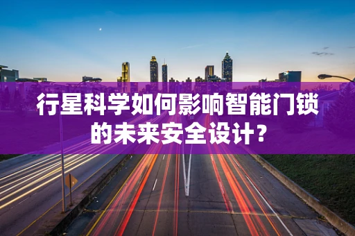 行星科学如何影响智能门锁的未来安全设计？