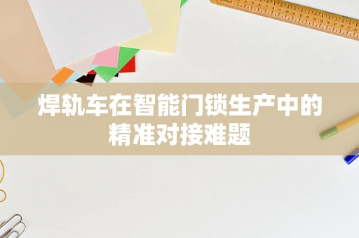 焊轨车在智能门锁生产中的精准对接难题