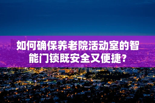 如何确保养老院活动室的智能门锁既安全又便捷？
