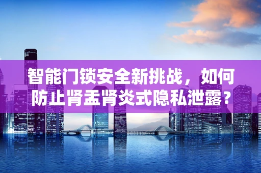 智能门锁安全新挑战，如何防止肾盂肾炎式隐私泄露？